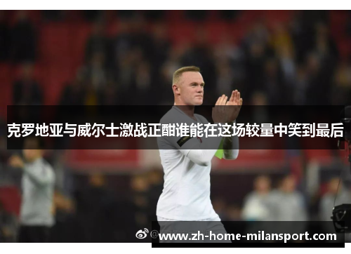 克罗地亚与威尔士激战正酣谁能在这场较量中笑到最后