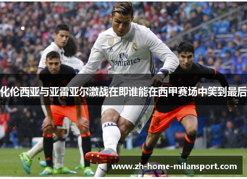 化伦西亚与亚雷亚尔激战在即谁能在西甲赛场中笑到最后