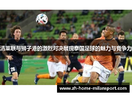 清莱联与狮子港的激烈对决展现泰国足球的魅力与竞争力
