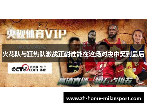 火花队与狂热队激战正酣谁能在这场对决中笑到最后
